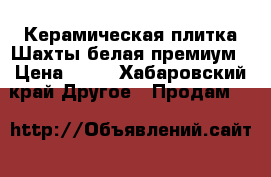 Керамическая плитка Шахты белая премиум › Цена ­ 21 - Хабаровский край Другое » Продам   